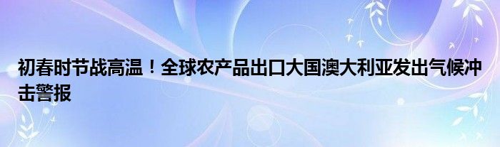 初春时节战高温!全球农产品出口大国澳大利亚发出气候冲击警报