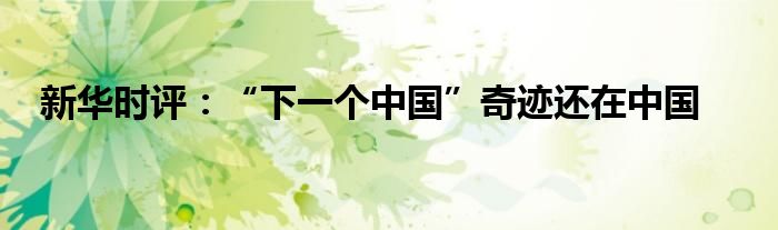 新华时评:“下一个中国”奇迹还在中国
