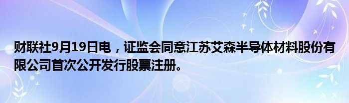 财联社9月19日电,证监会同意江苏艾森半导体材料股份有限公司首次公开发行股票注册。
