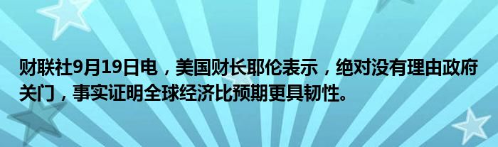 财联社9月19日电,美国财长耶伦表示,绝对没有理由政府关门,事实证明全球经济比预期更具韧性。