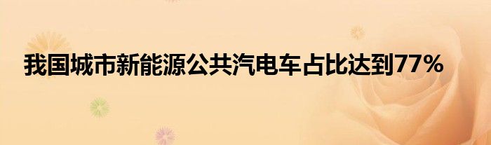 我国城市新能源公共汽电车占比达到77%