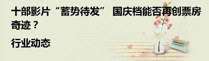 十部影片“蓄势待发” 国庆档能否再创票房奇迹?|行业动态