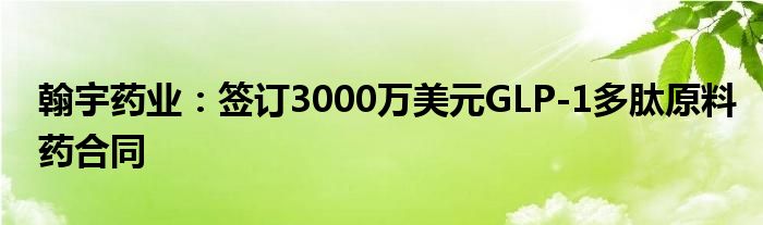 翰宇药业:签订3000万美元GLP-1多肽原料药合同