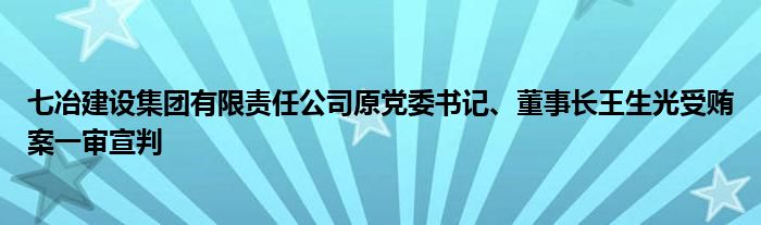 七冶建设集团有限责任公司原党委书记、董事长王生光受贿案一审宣判