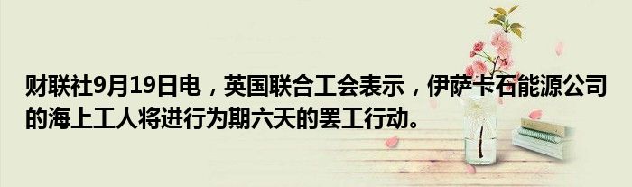 财联社9月19日电,英国联合工会表示,伊萨卡石能源公司的海上工人将进行为期六天的罢工行动。