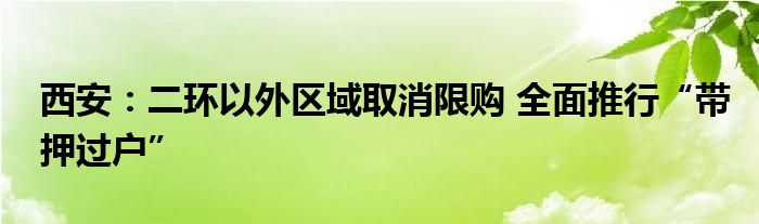 西安:二环以外区域取消限购 全面推行“带押过户”