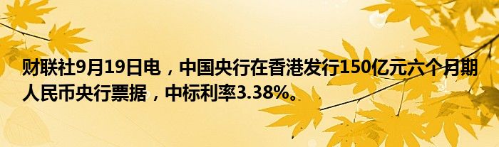 财联社9月19日电,中国央行在香港发行150亿元六个月期人民币央行票据,中标利率3.38%。