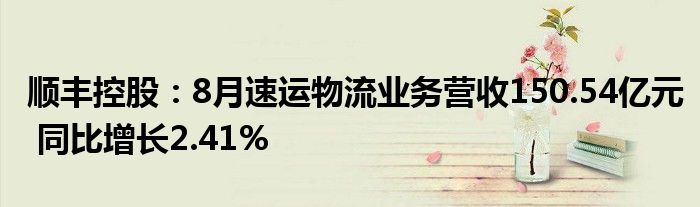 顺丰控股:8月速运物流业务营收150.54亿元 同比增长2.41%