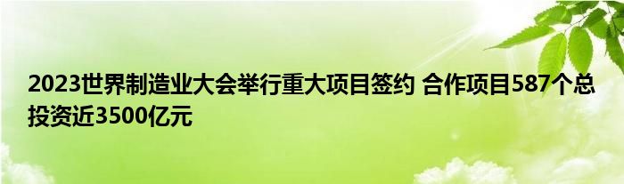 2023世界制造业大会举行重大项目签约 合作项目587个总投资近3500亿元