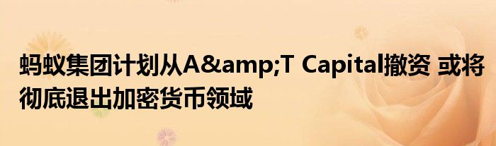 蚂蚁集团计划从A&T Capital撤资 或将彻底退出加密货币领域