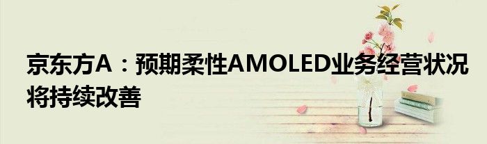 京东方A:预期柔性AMOLED业务经营状况将持续改善