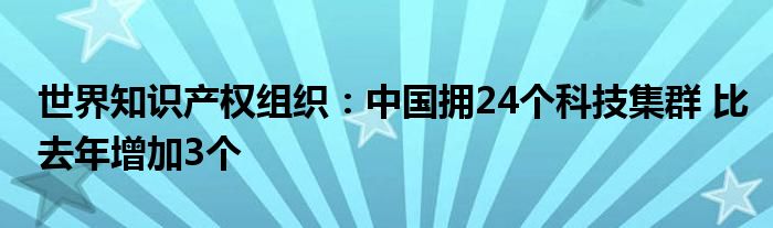 世界知识产权组织：中国拥24个科技集群 比去年增加3个
