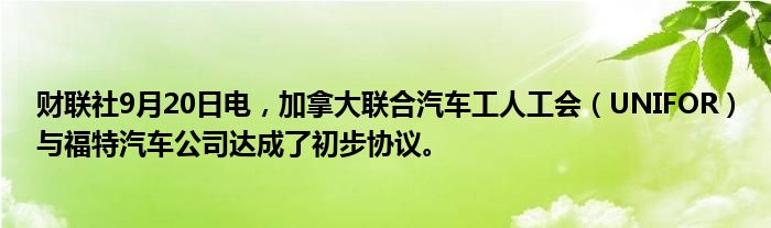 财联社9月20日电,加拿大联合汽车工人工会(UNIFOR)与福特汽车公司达成了初步协议。