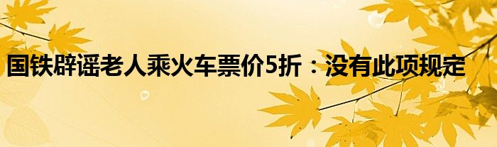 国铁辟谣老人乘火车票价5折:没有此项规定