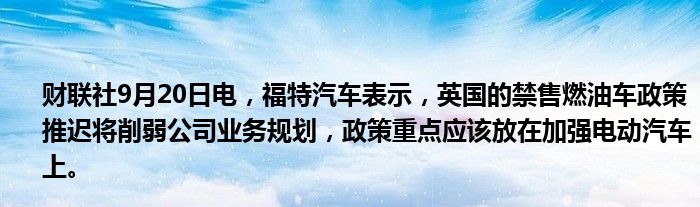 财联社9月20日电,福特汽车表示,英国的禁售燃油车政策推迟将削弱公司业务规划,政策重点应该放在加强电动汽车上。