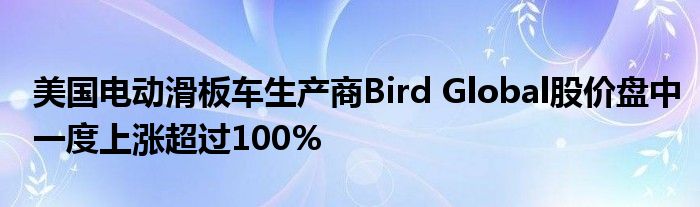 美国电动滑板车生产商Bird Global股价盘中一度上涨超过100%