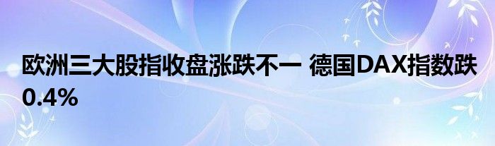 欧洲三大股指收盘涨跌不一 德国DAX指数跌0.4%