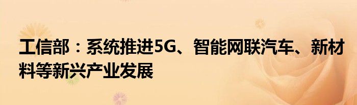 工信部：系统推进5G、智能网联汽车、新材料等新兴产业发展