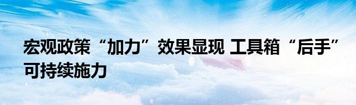 宏观政策“加力”效果显现 工具箱“后手”可持续施力