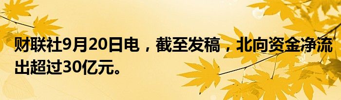 财联社9月20日电，截至发稿，北向资金净流出超过30亿元。