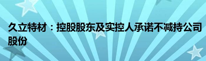 久立特材:控股股东及实控人承诺不减持公司股份