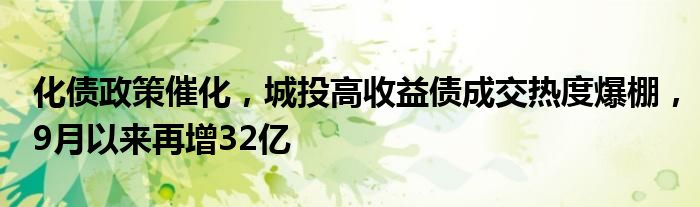 化债政策催化,城投高收益债成交热度爆棚,9月以来再增32亿