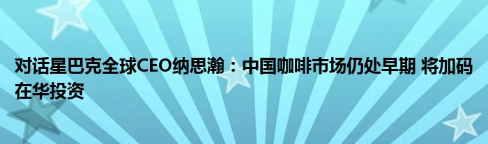 对话星巴克全球CEO纳思瀚:中国咖啡市场仍处早期 将加码在华投资