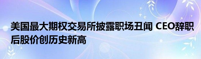 美国最大期权交易所披露职场丑闻 CEO辞职后股价创历史新高
