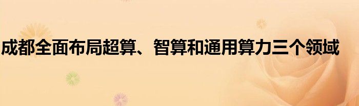 成都全面布局超算、智算和通用算力三个领域
