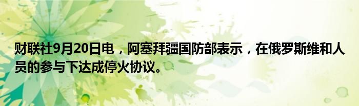 财联社9月20日电,阿塞拜疆国防部表示,在俄罗斯维和人员的参与下达成停火协议。