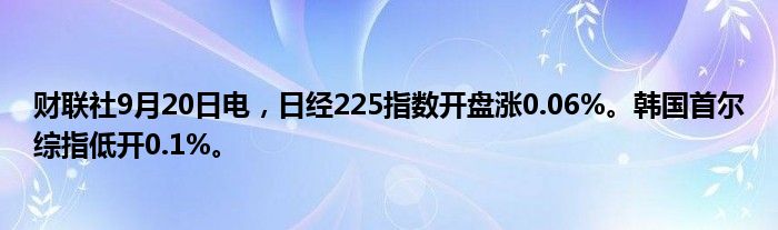 财联社9月20日电,日经225指数开盘涨0.06%。韩国首尔综指低开0.1%。