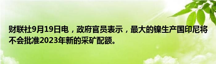 财联社9月19日电,政府官员表示,最大的镍生产国印尼将不会批准2023年新的采矿配额。