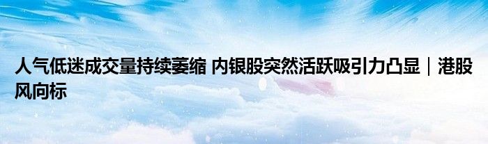 人气低迷成交量持续萎缩 内银股突然活跃吸引力凸显|港股风向标