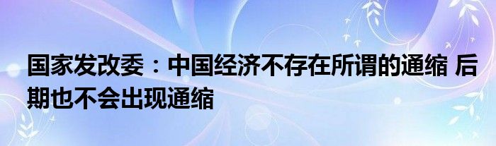 国家发改委:中国经济不存在所谓的通缩 后期也不会出现通缩