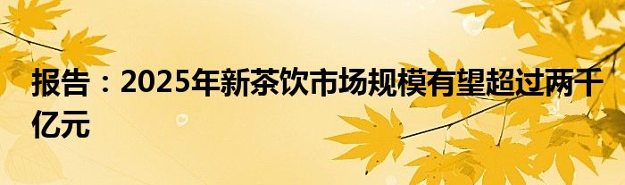 报告：2025年新茶饮市场规模有望超过两千亿元