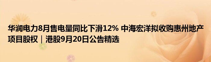 华润电力8月售电量同比下滑12% 中海宏洋拟收购惠州地产项目股权|港股9月20日公告精选