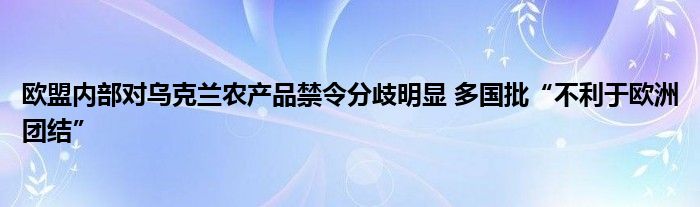 欧盟内部对乌克兰农产品禁令分歧明显 多国批“不利于欧洲团结”