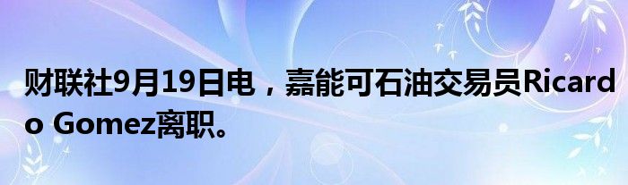 财联社9月19日电,嘉能可石油交易员Ricardo Gomez离职。