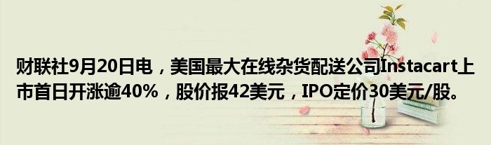 财联社9月20日电,美国最大在线杂货配送公司Instacart上市首日开涨逾40%,股价报42美元,IPO定价30美元/股。