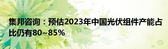 集邦咨询:预估2023年中国光伏组件产能占比仍有80~85%
