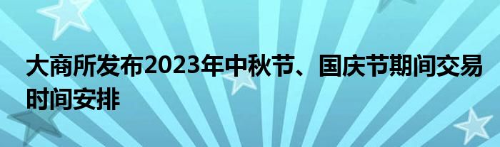 大商所发布2023年中秋节、国庆节期间交易时间安排