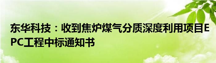 东华科技:收到焦炉煤气分质深度利用项目EPC工程中标通知书