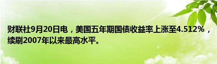 财联社9月20日电,美国五年期国债收益率上涨至4.512%,续刷2007年以来最高水平。