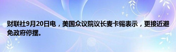 财联社9月20日电，美国众议院议长麦卡锡表示，更接近避免政府停摆。