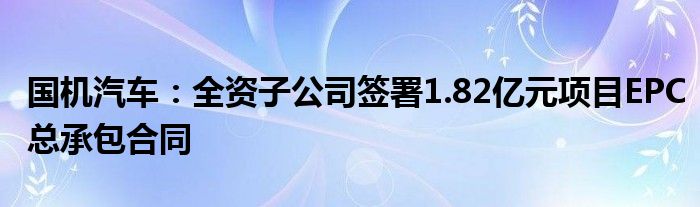 国机汽车：全资子公司签署1.82亿元项目EPC总承包合同