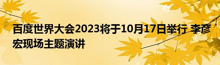 百度世界大会2023将于10月17日举行 李彦宏现场主题演讲