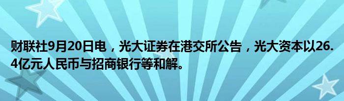 财联社9月20日电，光大证券在港交所公告，光大资本以26.4亿元人民币与招商银行等和解。
