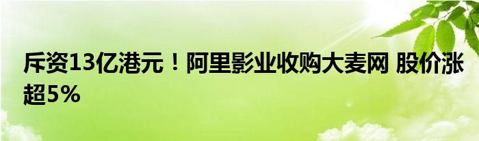 斥资13亿港元!阿里影业收购大麦网 股价涨超5%