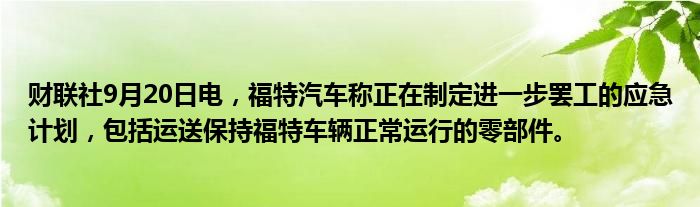 财联社9月20日电,福特汽车称正在制定进一步罢工的应急计划,包括运送保持福特车辆正常运行的零部件。