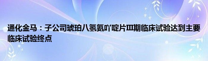 通化金马:子公司琥珀八氢氨吖啶片III期临床试验达到主要临床试验终点